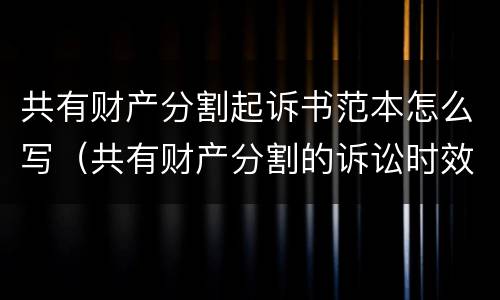 共有财产分割起诉书范本怎么写（共有财产分割的诉讼时效）