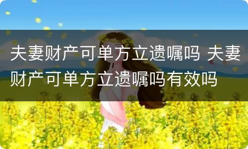 夫妻财产可单方立遗嘱吗 夫妻财产可单方立遗嘱吗有效吗