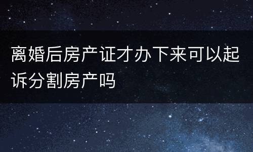 离婚后房产证才办下来可以起诉分割房产吗