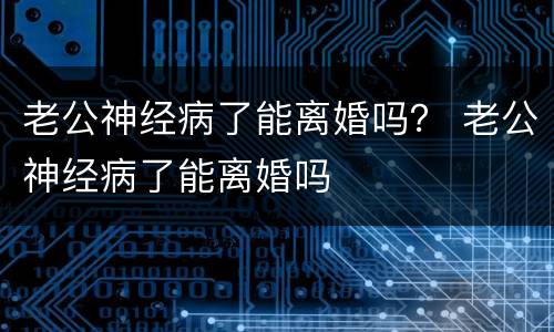 老公神经病了能离婚吗？ 老公神经病了能离婚吗