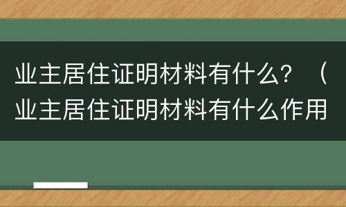业主居住证明材料有什么？（业主居住证明材料有什么作用）