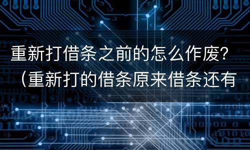 重新打借条之前的怎么作废？（重新打的借条原来借条还有效吗）