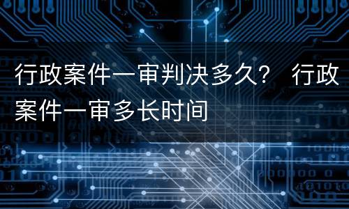 行政案件一审判决多久？ 行政案件一审多长时间