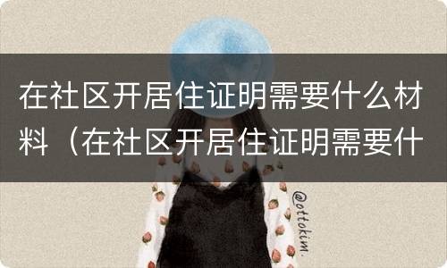 在社区开居住证明需要什么材料（在社区开居住证明需要什么材料和手续）