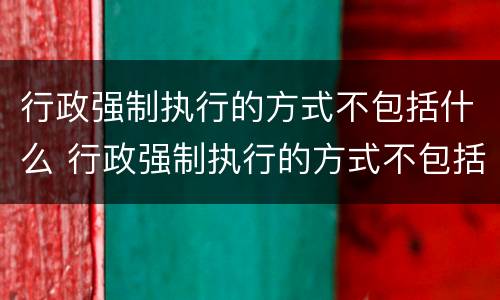 行政强制执行的方式不包括什么 行政强制执行的方式不包括什么法律