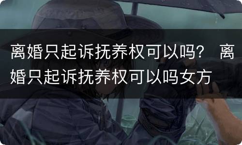 离婚只起诉抚养权可以吗？ 离婚只起诉抚养权可以吗女方