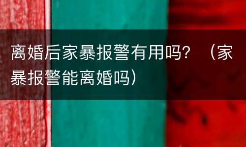 离婚后家暴报警有用吗？（家暴报警能离婚吗）