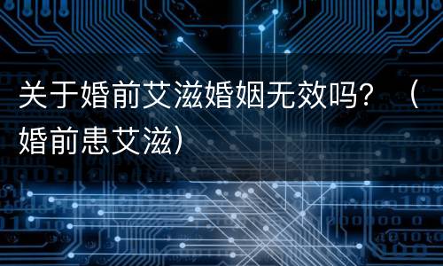 关于婚前艾滋婚姻无效吗？（婚前患艾滋）