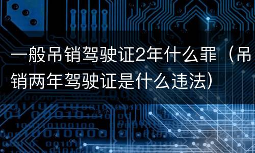 一般吊销驾驶证2年什么罪（吊销两年驾驶证是什么违法）