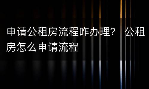 申请公租房流程咋办理？ 公租房怎么申请流程