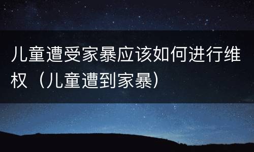 儿童遭受家暴应该如何进行维权（儿童遭到家暴）
