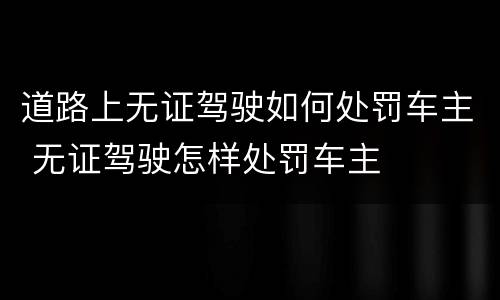 道路上无证驾驶如何处罚车主 无证驾驶怎样处罚车主