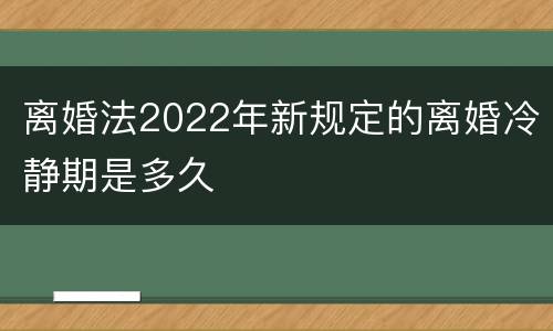 离婚法2022年新规定的离婚冷静期是多久