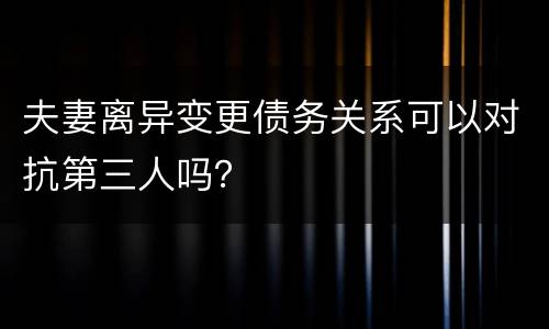 夫妻离异变更债务关系可以对抗第三人吗？