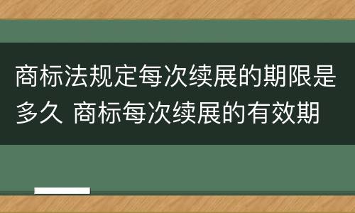 商标法规定每次续展的期限是多久 商标每次续展的有效期