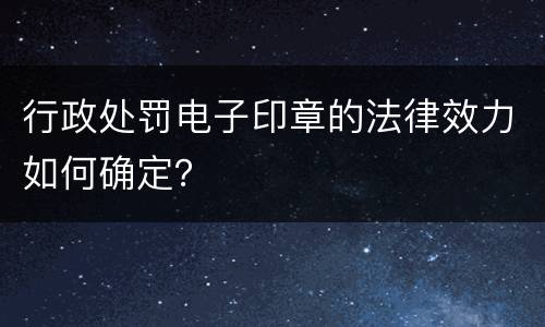 行政处罚电子印章的法律效力如何确定？