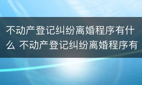 不动产登记纠纷离婚程序有什么 不动产登记纠纷离婚程序有什么要求