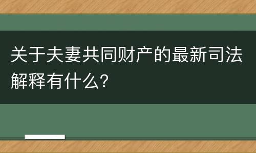 关于夫妻共同财产的最新司法解释有什么？