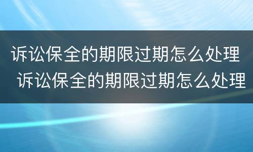诉讼保全的期限过期怎么处理 诉讼保全的期限过期怎么处理呢