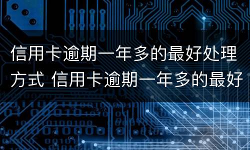 信用卡逾期一年多的最好处理方式 信用卡逾期一年多的最好处理方式现在每个月在还有事吗
