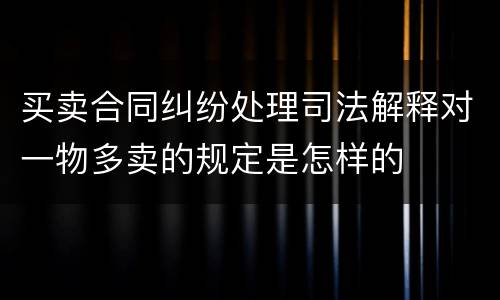买卖合同纠纷处理司法解释对一物多卖的规定是怎样的