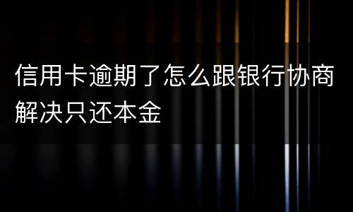 信用卡逾期了怎么跟银行协商解决只还本金