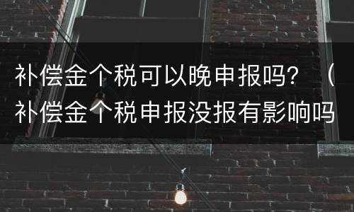 补偿金个税可以晚申报吗？（补偿金个税申报没报有影响吗）