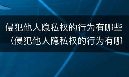侵犯他人隐私权的行为有哪些（侵犯他人隐私权的行为有哪些种类）