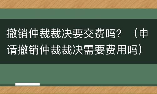 撤销仲裁裁决要交费吗？（申请撤销仲裁裁决需要费用吗）
