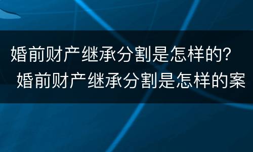 婚前财产继承分割是怎样的？ 婚前财产继承分割是怎样的案例