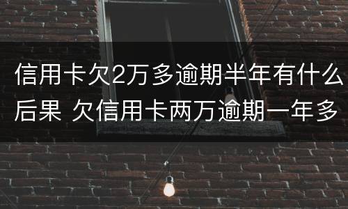 信用卡欠2万多逾期半年有什么后果 欠信用卡两万逾期一年多的后果