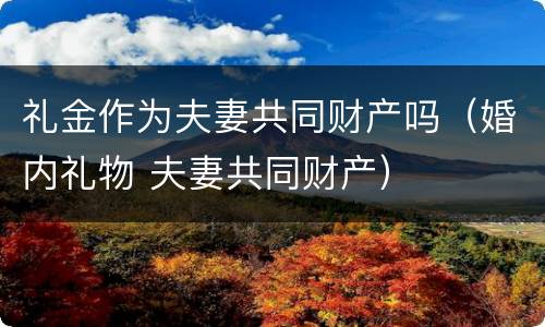 礼金作为夫妻共同财产吗（婚内礼物 夫妻共同财产）