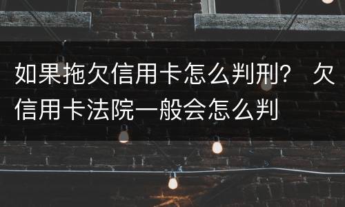 如果拖欠信用卡怎么判刑？ 欠信用卡法院一般会怎么判