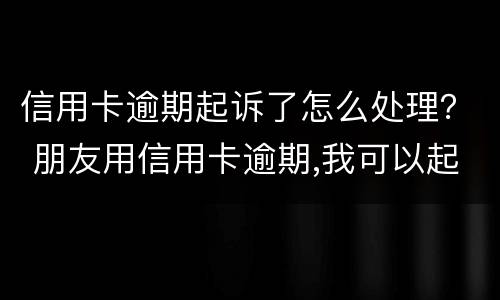 信用卡逾期起诉了怎么处理？ 朋友用信用卡逾期,我可以起诉吗