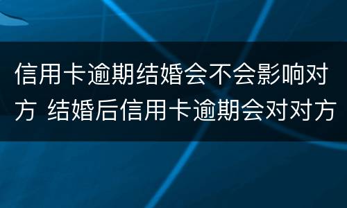 信用卡逾期结婚会不会影响对方 结婚后信用卡逾期会对对方有影响吗