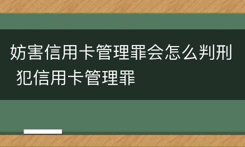 妨害信用卡管理罪会怎么判刑 犯信用卡管理罪