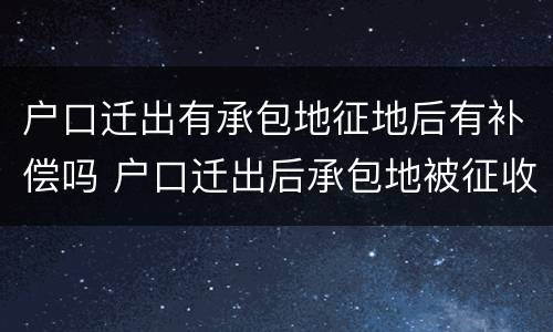 户口迁出有承包地征地后有补偿吗 户口迁出后承包地被征收怎么办