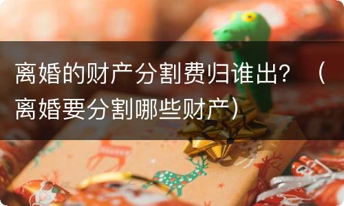离婚的财产分割费归谁出？（离婚要分割哪些财产）
