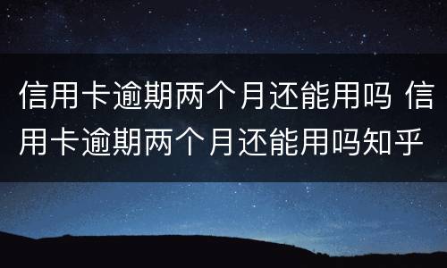 信用卡逾期两个月还能用吗 信用卡逾期两个月还能用吗知乎