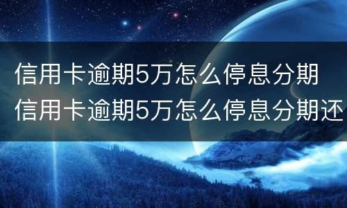 信用卡逾期5万怎么停息分期 信用卡逾期5万怎么停息分期还款