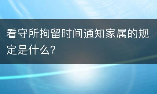 看守所拘留时间通知家属的规定是什么？