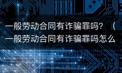 一般劳动合同有诈骗罪吗？（一般劳动合同有诈骗罪吗怎么判）