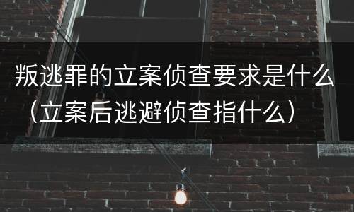 叛逃罪的立案侦查要求是什么（立案后逃避侦查指什么）