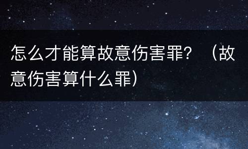 怎么才能算故意伤害罪？（故意伤害算什么罪）