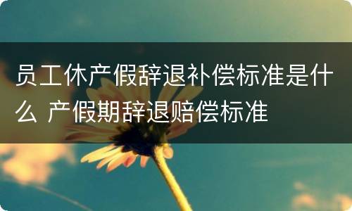 员工休产假辞退补偿标准是什么 产假期辞退赔偿标准