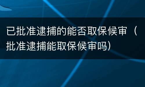 已批准逮捕的能否取保候审（批准逮捕能取保候审吗）