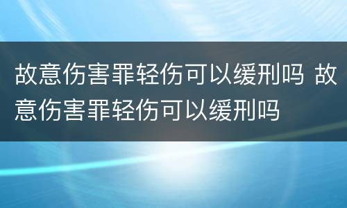 故意伤害罪轻伤可以缓刑吗 故意伤害罪轻伤可以缓刑吗