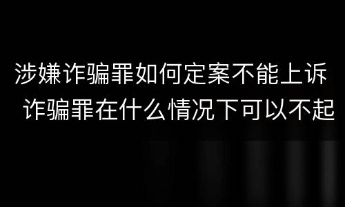 涉嫌诈骗罪如何定案不能上诉 诈骗罪在什么情况下可以不起诉