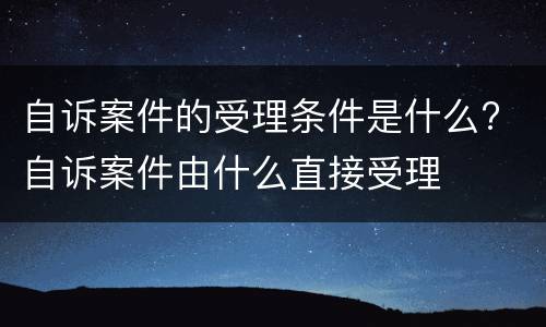 自诉案件的受理条件是什么? 自诉案件由什么直接受理