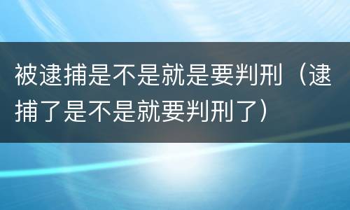 被逮捕是不是就是要判刑（逮捕了是不是就要判刑了）
